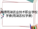 湘潭雨湖农业技术职业学校学费(雨湖农校学费)