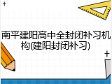南平建阳高中全封闭补习机构(建阳封闭补习)