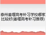 泰州姜堰高考补习学校哪家比较好(姜堰高考补习推荐)