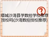 塔城沙湾县学数控学校推荐技校吗(沙湾数控技校推荐)