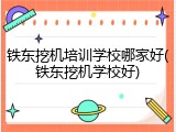 铁东挖机培训学校哪家好(铁东挖机学校好)