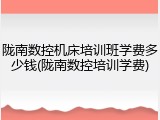 陇南数控机床培训班学费多少钱(陇南数控培训学费)