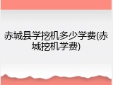 赤城县学挖机多少学费(赤城挖机学费)