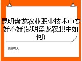 昆明盘龙农业职业技术中专好不好(昆明盘龙农职中如何)