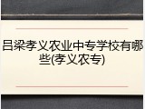 吕梁孝义农业中专学校有哪些(孝义农专)