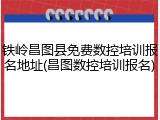 铁岭昌图县免费数控培训报名地址(昌图数控培训报名)