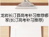 龙岩长汀县高考补习推荐哪家(长汀高考补习推荐)