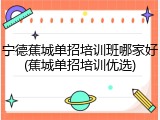 宁德蕉城单招培训班哪家好(蕉城单招培训优选)