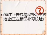 石家庄正定县精品补习学校地址(正定精品补习校址)