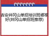 吉安井冈山单招培训班哪家好(井冈山单招班推荐)