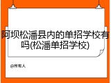 阿坝松潘县内的单招学校有吗(松潘单招学校)