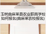 玉树曲麻莱县农业职高学校如何报名(曲麻莱农校报名)