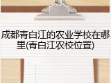 成都青白江的农业学校在哪里(青白江农校位置)