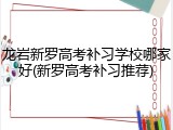 龙岩新罗高考补习学校哪家好(新罗高考补习推荐)