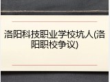 洛阳科技职业学校坑人(洛阳职校争议)