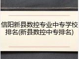 信阳新县数控专业中专学校排名(新县数控中专排名)