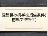 建昌县挖机学校招生条件(挖机学校招生)