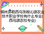 锡林郭勒西乌珠穆沁旗农业技术职业学校有什么专业(西乌旗农校专业)