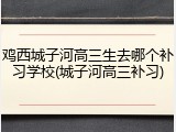 鸡西城子河高三生去哪个补习学校(城子河高三补习)