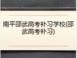 南平邵武高考补习学校(邵武高考补习)