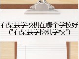 石渠县学挖机在哪个学校好("石渠县学挖机学校")