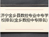 济宁金乡县数控专业中专学校排名(金乡数控中专排名)