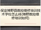 保定博野县数控维修培训技术学校怎么样(博野数控维修培训如何)