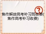 焦作解放高考补习班收费(焦作高考补习收费)