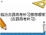 临汾古县高考补习推荐哪家(古县高考补习)