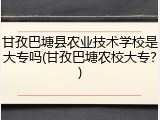 甘孜巴塘县农业技术学校是大专吗(甘孜巴塘农校大专？)