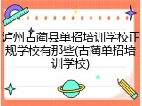 泸州古蔺县单招培训学校正规学校有那些(古蔺单招培训学校)