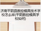 济南平阴县数控模具技术学校怎么样(平阴数控模具学校如何)