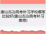 唐山古冶高考补习学校哪家比较好(唐山古冶高考补习推荐)