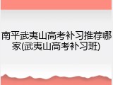 南平武夷山高考补习推荐哪家(武夷山高考补习班)