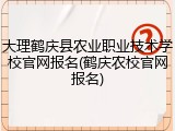 大理鹤庆县农业职业技术学校官网报名(鹤庆农校官网报名)
