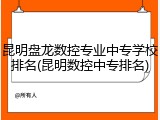 昆明盘龙数控专业中专学校排名(昆明数控中专排名)