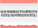 桂林秀峰数控学校哪家好技校招生(桂林数控技校招生)