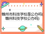 赣州市科技学校是公办吗(赣州科技学校公办吗)
