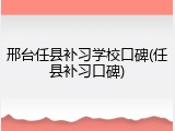 邢台任县补习学校口碑(任县补习口碑)