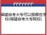 福建自考大专可以报哪些学校(福建自考大专院校)