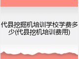 代县挖掘机培训学校学费多少(代县挖机培训费用)