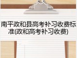 南平政和县高考补习收费标准(政和高考补习收费)