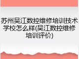 苏州吴江数控维修培训技术学校怎么样(吴江数控维修培训评价)