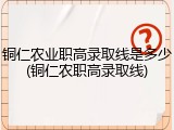 铜仁农业职高录取线是多少(铜仁农职高录取线)
