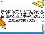 呼伦贝尔莫力达瓦达斡尔族自治旗农业技术学校2025(莫旗农技校2025)