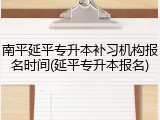 南平延平专升本补习机构报名时间(延平专升本报名)