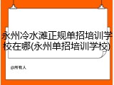 永州冷水滩正规单招培训学校在哪(永州单招培训学校)