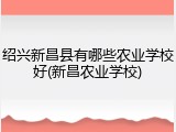 绍兴新昌县有哪些农业学校好(新昌农业学校)