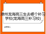 漳州龙海高三生去哪个补习学校(龙海高三补习校)
