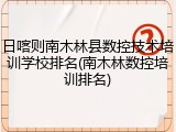 日喀则南木林县数控技术培训学校排名(南木林数控培训排名)